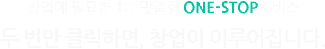 창업에 필요한 1:1 맞춤형 One-Stop 서비스 : 두 번만 클릭하면, 창업이 이루어집니다.